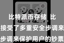 比特派币存储 比特派钱包接受了多重安全步调来保护用户的钞票安全